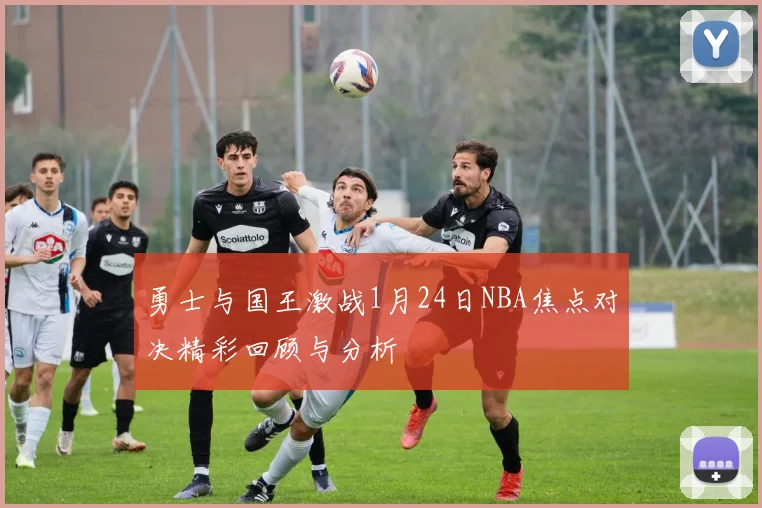 勇士与国王激战1月24日NBA焦点对决精彩回顾与分析