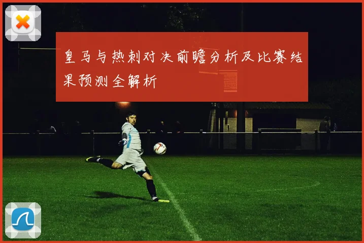 皇马与热刺对决前瞻分析及比赛结果预测全解析