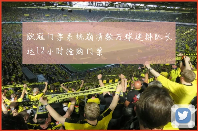 欧冠门票系统崩溃数万球迷排队长达12小时抢购门票
