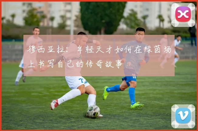 穆西亚拉：年轻天才如何在绿茵场上书写自己的传奇故事