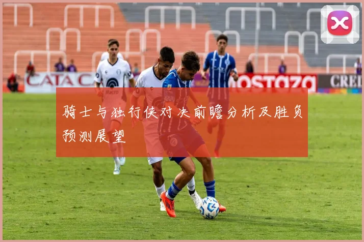骑士与独行侠对决前瞻分析及胜负预测展望