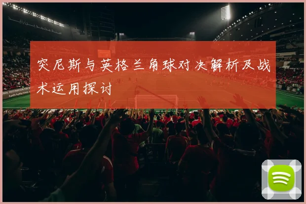 突尼斯与英格兰角球对决解析及战术运用探讨