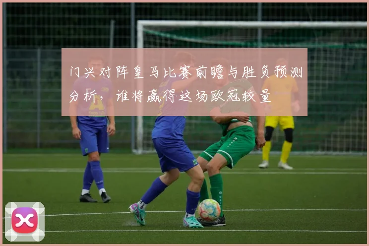 门兴对阵皇马比赛前瞻与胜负预测分析，谁将赢得这场欧冠较量