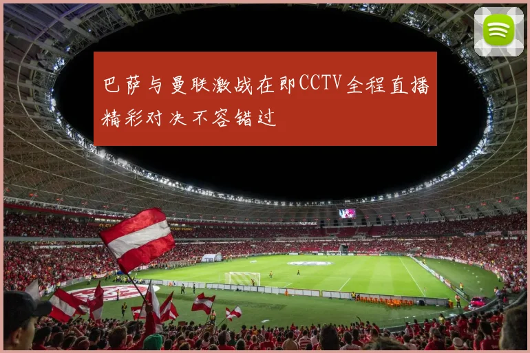 巴萨与曼联激战在即CCTV全程直播精彩对决不容错过