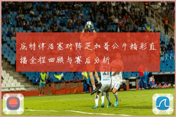 底特律活塞对阵芝加哥公牛精彩直播全程回顾与赛后分析