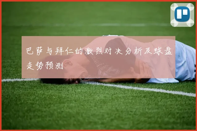 巴萨与拜仁的激烈对决分析及球盘走势预测